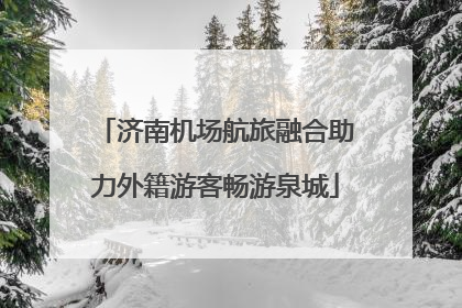 济南机场航旅融合助力外籍游客畅游泉城