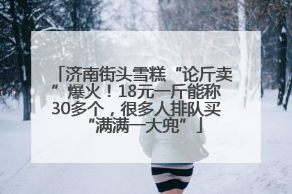济南街头雪糕“论斤卖”爆火！18元一斤能称30多个，很多人排队买“满满一大兜”