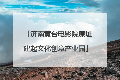济南黄台电影院原址建起文化创意产业园