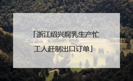 浙江绍兴腐乳生产忙 工人赶制出口订单