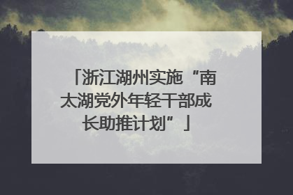 浙江湖州实施“南太湖党外年轻干部成长助推计划”