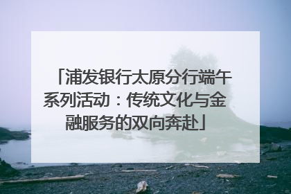 浦发银行太原分行端午系列活动：传统文化与金融服务的双向奔赴