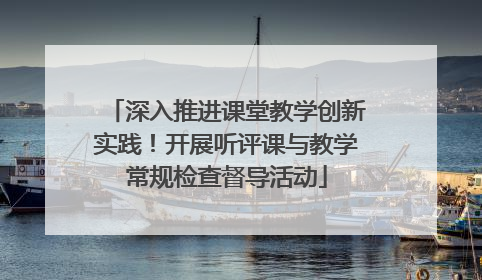 深入推进课堂教学创新实践！开展听评课与教学常规检查督导活动