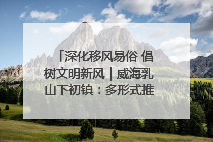 深化移风易俗 倡树文明新风｜威海乳山下初镇：多形式推进移风易俗 共筑文明和谐新风尚