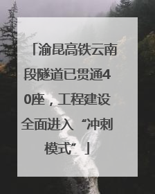 渝昆高铁云南段隧道已贯通40座，工程建设全面进入“冲刺模式”