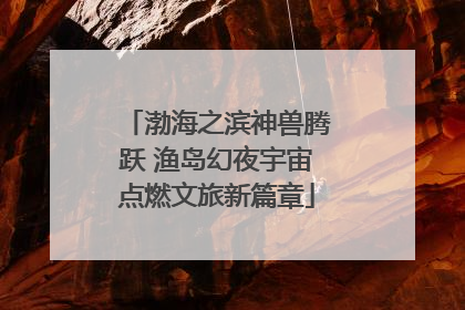 渤海之滨神兽腾跃 渔岛幻夜宇宙点燃文旅新篇章