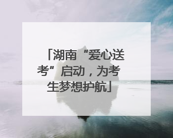 湖南“爱心送考”启动，为考生梦想护航