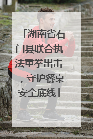 湖南省石门县联合执法重拳出击，守护餐桌安全底线