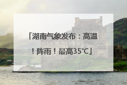 湖南气象发布：高温！阵雨！最高35℃