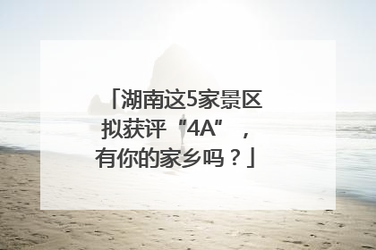 湖南这5家景区拟获评“4A”，有你的家乡吗？