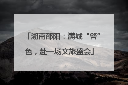 湖南邵阳：满城“警”色，赴一场文旅盛会