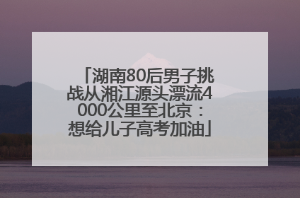 湖南80后男子挑战从湘江源头漂流4000公里至北京：想给儿子高考加油