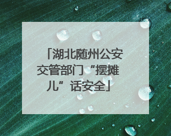湖北随州公安交管部门“摆摊儿”话安全