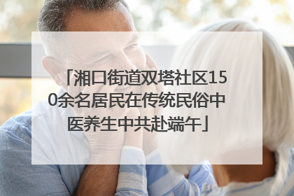 湘口街道双塔社区150余名居民在传统民俗中医养生中共赴端午