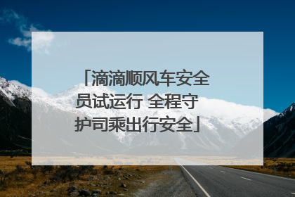 滴滴顺风车安全员试运行 全程守护司乘出行安全