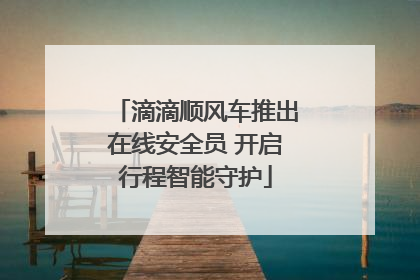 滴滴顺风车推出在线安全员 开启行程智能守护