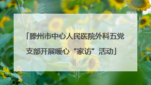 滕州市中心人民医院外科五党支部开展暖心“家访”活动