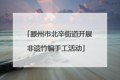 滕州市北辛街道开展非遗竹编手工活动