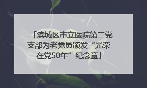 滨城区市立医院第二党支部为老党员颁发“光荣在党50年”纪念章