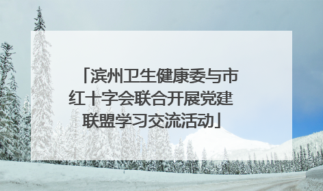 滨州卫生健康委与市红十字会联合开展党建联盟学习交流活动