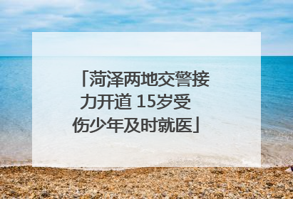 菏泽两地交警接力开道 15岁受伤少年及时就医