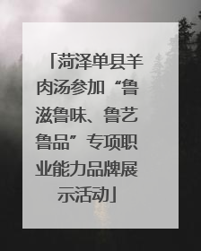 菏泽单县羊肉汤参加“鲁滋鲁味、鲁艺鲁品”专项职业能力品牌展示活动