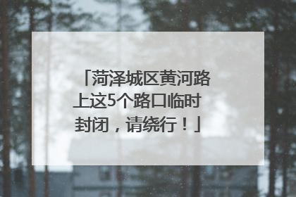 菏泽城区黄河路上这5个路口临时封闭，请绕行！