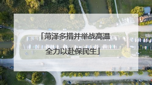 菏泽多措并举战高温 全力以赴保民生