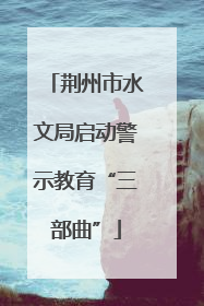 荆州市水文局启动警示教育“三部曲”