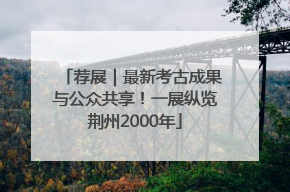 荐展｜最新考古成果与公众共享！一展纵览荆州2000年