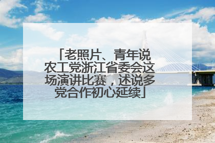老照片、青年说 农工党浙江省委会这场演讲比赛，述说多党合作初心延续