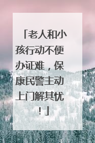 老人和小孩行动不便办证难，保康民警主动上门解其忧！