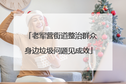 老军营街道整治群众身边垃圾问题见成效