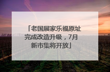 老国展家乐福原址完成改造升级，7月新市集将开放