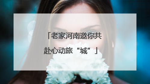 老家河南邀你共赴心动旅“城”