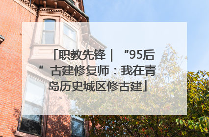 职教先锋｜“95后”古建修复师：我在青岛历史城区修古建