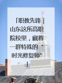 职教先锋｜山东这所高职院校里，藏着一群特殊的“时光修复师”