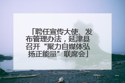 聘任宣传大使、发布管理办法，延津县召开“聚力自媒体弘扬正能量”联席会