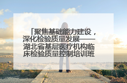 聚焦基础能力建设，深化检验质量发展——湖北省基层医疗机构临床检验质量控制培训班（孝感站）成功举办