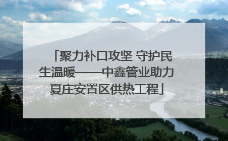 聚力补口攻坚 守护民生温暖——中鑫管业助力夏庄安置区供热工程