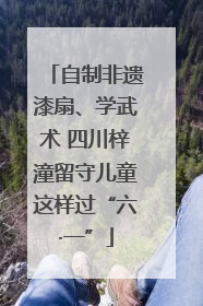 自制非遗漆扇、学武术 四川梓潼留守儿童这样过“六·一”