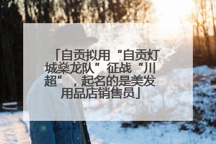 自贡拟用“自贡灯城燊龙队”征战“川超”，起名的是美发用品店销售员