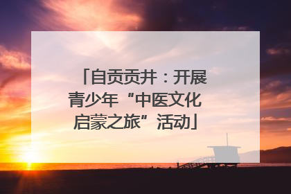 自贡贡井：开展青少年“中医文化启蒙之旅”活动