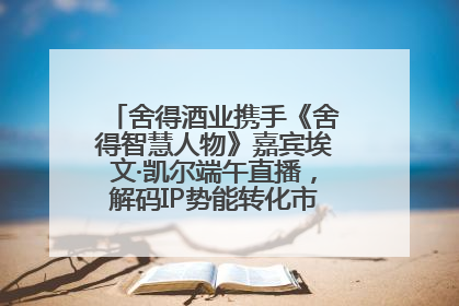 舍得酒业携手《舍得智慧人物》嘉宾埃文·凯尔端午直播，解码IP势能转化市场销量的有效路径
