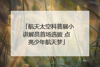 航天太空科普展小讲解员首场选拔 点亮少年航天梦