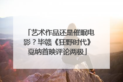 艺术作品还是催眠电影？毕赣《狂野时代》戛纳首映评论两极