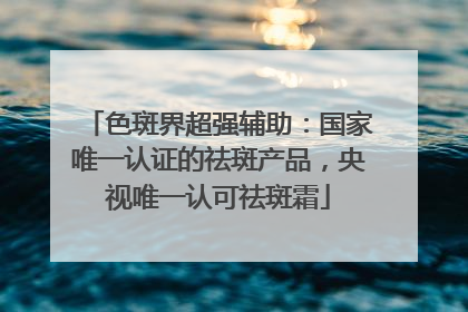 色斑界超强辅助：国家唯一认证的祛斑产品，央视唯一认可祛斑霜