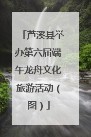 芦溪县举办第六届端午龙舟文化旅游活动（图）