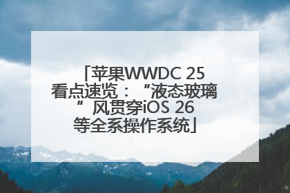 苹果WWDC 25看点速览：“液态玻璃”风贯穿iOS 26等全系操作系统