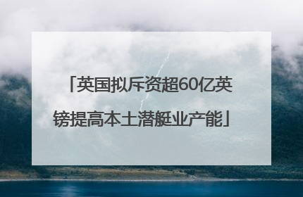 英国拟斥资超60亿英镑提高本土潜艇业产能